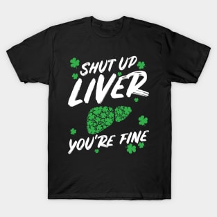 Shut Up Liver You're Fine Funny St Patricks Day T-Shirt